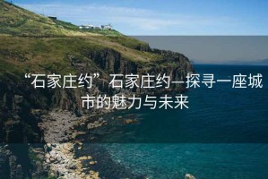 “石家莊約”石家莊約—探尋一座城市的魅力與未來