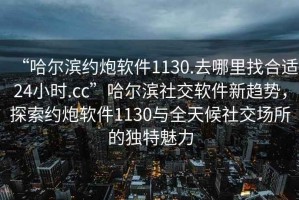 “哈爾濱約炮軟件1130.去哪里找合適24小時(shí).cc”哈爾濱社交軟件新趨勢(shì)，探索約炮軟件1130與全天候社交場(chǎng)所的獨(dú)特魅力