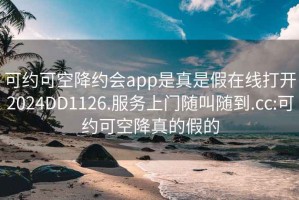 可約可空降約會app是真是假在線打開2024DD1126.服務上門隨叫隨到.cc:可約可空降真的假的