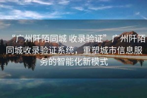 “廣州阡陌同城 收錄驗(yàn)證”廣州阡陌同城收錄驗(yàn)證系統(tǒng)，重塑城市信息服務(wù)的智能化新模式