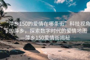 “萍鄉(xiāng)150的愛情在哪條街”科技視角下的萍鄉(xiāng)，探索數(shù)字時代的愛情地圖—萍鄉(xiāng)150愛情街揭秘
