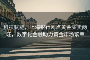 科技賦能，上海銀行網(wǎng)點(diǎn)黃金買賣兩旺，數(shù)字化金融助力黃金市場繁榮
