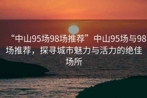 “中山95場98場推薦”中山95場與98場推薦，探尋城市魅力與活力的絕佳場所