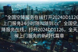 “全國空降服務(wù)在線打開2024DD1126.上門服務(wù)24小時隨叫隨到.cc”全國空降服務(wù)在線，打開2024DD1126，全天候上門服務(wù)的新時代篇章
