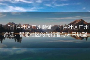 “阡陌社區(qū)廣州驗證”阡陌社區(qū)廣州驗證，智能社區(qū)的先行者與未來展望