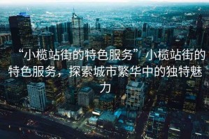 “小欖站街的特色服務”小欖站街的特色服務，探索城市繁華中的獨特魅力