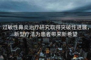 過(guò)敏性鼻炎治療研究取得突破性進(jìn)展，新型療法為患者帶來(lái)新希望