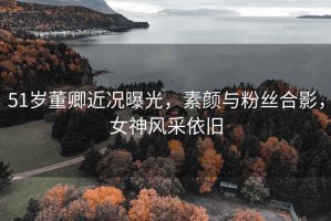 51歲董卿近況曝光，素顏與粉絲合影，女神風(fēng)采依舊