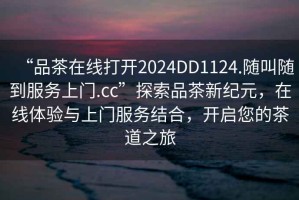 “品茶在線打開(kāi)2024DD1124.隨叫隨到服務(wù)上門.cc”探索品茶新紀(jì)元，在線體驗(yàn)與上門服務(wù)結(jié)合，開(kāi)啟您的茶道之旅
