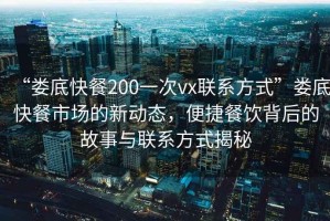 “婁底快餐200一次vx聯(lián)系方式”婁底快餐市場(chǎng)的新動(dòng)態(tài)，便捷餐飲背后的故事與聯(lián)系方式揭秘
