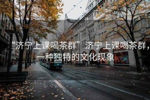 “濟(jì)寧上課喝茶群”濟(jì)寧上課喝茶群，一種獨(dú)特的文化現(xiàn)象