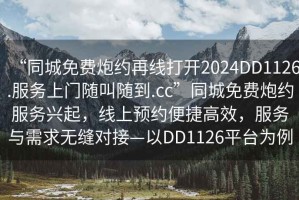 “同城免費(fèi)炮約再線打開2024DD1126.服務(wù)上門隨叫隨到.cc”同城免費(fèi)炮約服務(wù)興起，線上預(yù)約便捷高效，服務(wù)與需求無(wú)縫對(duì)接—以DD1126平臺(tái)為例