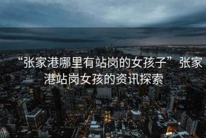 “張家港哪里有站崗的女孩子”張家港站崗女孩的資訊探索