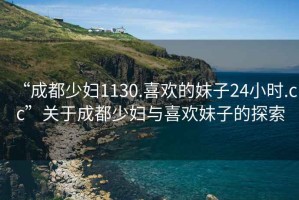 “成都少婦1130.喜歡的妹子24小時(shí).cc”關(guān)于成都少婦與喜歡妹子的探索