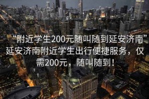 “附近學(xué)生200元隨叫隨到延安濟(jì)南”延安濟(jì)南附近學(xué)生出行便捷服務(wù)，僅需200元，隨叫隨到！