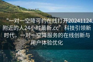 “一對一空降可約在線打開20241124.附近的人24小時最新.cc”科技引領新時代，一對一空降服務的在線創(chuàng)新與用戶體驗優(yōu)化