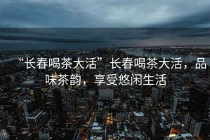 “長(zhǎng)春喝茶大活”長(zhǎng)春喝茶大活，品味茶韻，享受悠閑生活