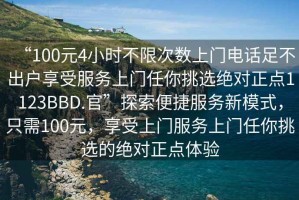 “100元4小時(shí)不限次數(shù)上門(mén)電話足不出戶享受服務(wù)上門(mén)任你挑選絕對(duì)正點(diǎn)1123BBD.官”探索便捷服務(wù)新模式，只需100元，享受上門(mén)服務(wù)上門(mén)任你挑選的絕對(duì)正點(diǎn)體驗(yàn)