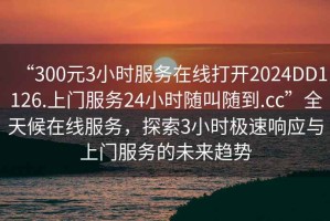 “300元3小時(shí)服務(wù)在線打開2024DD1126.上門服務(wù)24小時(shí)隨叫隨到.cc”全天候在線服務(wù)，探索3小時(shí)極速響應(yīng)與上門服務(wù)的未來趨勢(shì)