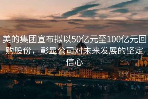 美的集團(tuán)宣布擬以50億元至100億元回購股份，彰顯公司對(duì)未來發(fā)展的堅(jiān)定信心