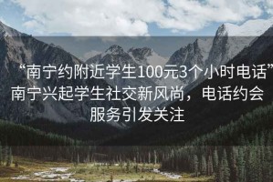“南寧約附近學生100元3個小時電話”南寧興起學生社交新風尚，電話約會服務(wù)引發(fā)關(guān)注