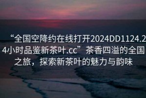 “全國(guó)空降約在線打開(kāi)2024DD1124.24小時(shí)品鑒新茶葉.cc”茶香四溢的全國(guó)之旅，探索新茶葉的魅力與韻味