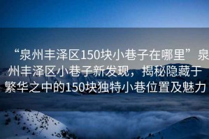 “泉州豐澤區(qū)150塊小巷子在哪里”泉州豐澤區(qū)小巷子新發(fā)現(xiàn)，揭秘隱藏于繁華之中的150塊獨(dú)特小巷位置及魅力