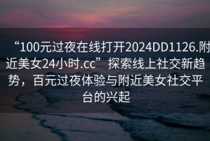 “100元過(guò)夜在線打開(kāi)2024DD1126.附近美女24小時(shí).cc”探索線上社交新趨勢(shì)，百元過(guò)夜體驗(yàn)與附近美女社交平臺(tái)的興起