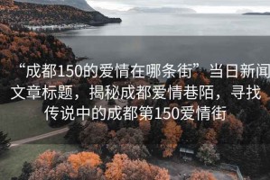 “成都150的愛(ài)情在哪條街”當(dāng)日新聞文章標(biāo)題，揭秘成都愛(ài)情巷陌，尋找傳說(shuō)中的成都第150愛(ài)情街