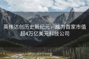 英偉達創(chuàng)歷史新紀元，成為首家市值超4萬億美元科技公司