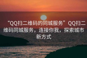 “QQ掃二維碼的同城服務(wù)”QQ掃二維碼同城服務(wù)，連接你我，探索城市新方式
