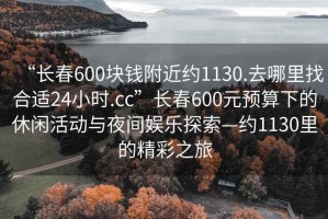 “長春600塊錢附近約1130.去哪里找合適24小時.cc”長春600元預(yù)算下的休閑活動與夜間娛樂探索—約1130里的精彩之旅