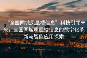 “全國(guó)同城鳳凰樓信息”科技引領(lǐng)未來(lái)，全國(guó)同城鳳凰樓信息的數(shù)字化革新與智能應(yīng)用探索