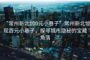 “常州新北100元小巷子”常州新北驚現(xiàn)百元小巷子，探尋城市隱秘的寶藏角落