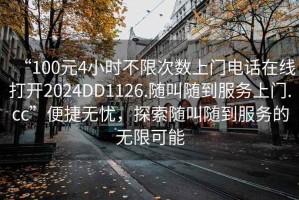 “100元4小時(shí)不限次數(shù)上門(mén)電話(huà)在線(xiàn)打開(kāi)2024DD1126.隨叫隨到服務(wù)上門(mén).cc”便捷無(wú)憂(yōu)，探索隨叫隨到服務(wù)的無(wú)限可能