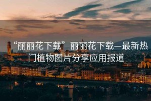 “麗麗花下載”麗麗花下載—最新熱門植物圖片分享應用報道