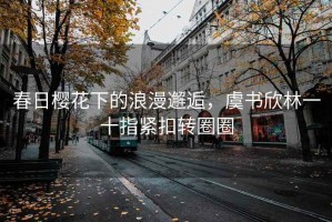 春日櫻花下的浪漫邂逅，虞書欣林一十指緊扣轉圈圈