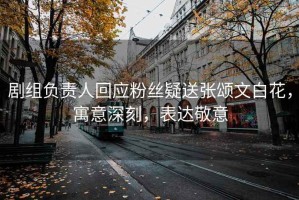 劇組負責(zé)人回應(yīng)粉絲疑送張頌文白花，寓意深刻，表達敬意