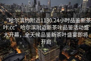 “哈爾濱約附近1130.24小時(shí)品鑒新茶葉.cc”哈爾濱附近新茶葉品鑒活動(dòng)盛大開幕，全天候品鑒新茶葉盛宴即將開啟