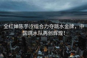全紅嬋陳芋汐組合力奪跳水金牌，中國跳水隊再創(chuàng)輝煌！