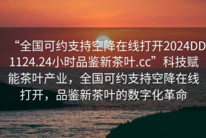 “全國可約支持空降在線打開2024DD1124.24小時品鑒新茶葉.cc”科技賦能茶葉產(chǎn)業(yè)，全國可約支持空降在線打開，品鑒新茶葉的數(shù)字化革命