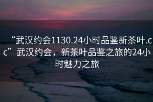 “武漢約會(huì)1130.24小時(shí)品鑒新茶葉.cc”武漢約會(huì)，新茶葉品鑒之旅的24小時(shí)魅力之旅