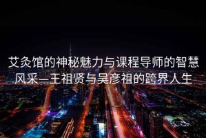 艾灸館的神秘魅力與課程導(dǎo)師的智慧風(fēng)采—王祖賢與吳彥祖的跨界人生