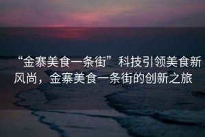 “金寨美食一條街”科技引領美食新風尚，金寨美食一條街的創(chuàng)新之旅
