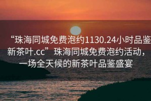 “珠海同城免費(fèi)泡約1130.24小時(shí)品鑒新茶葉.cc”珠海同城免費(fèi)泡約活動(dòng)，一場(chǎng)全天候的新茶葉品鑒盛宴