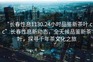 “長春性息1130.24小時品鑒新茶葉.cc”長春性息新動態(tài)，全天候品鑒新茶葉，探尋千年茶文化之旅