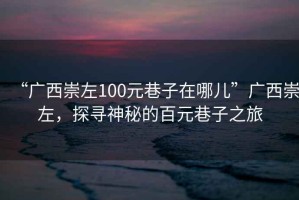 “廣西崇左100元巷子在哪兒”廣西崇左，探尋神秘的百元巷子之旅