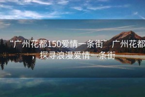 “廣州花都150愛情一條街”廣州花都，探尋浪漫愛情一條街