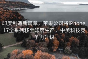 印度制造新篇章，蘋果公司將iPhone 17全系列移至印度生產(chǎn)，中美科技競爭再升級