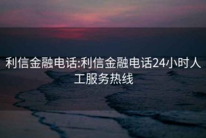 利信金融電話:利信金融電話24小時人工服務(wù)熱線
